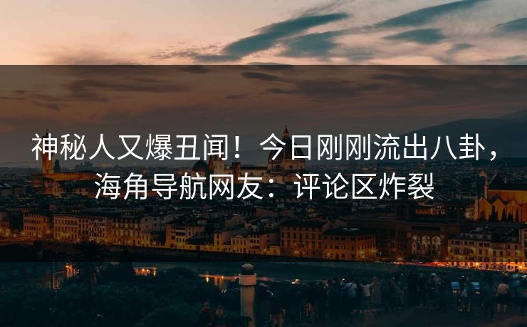 神秘人又爆丑闻！今日刚刚流出八卦，海角导航网友：评论区炸裂