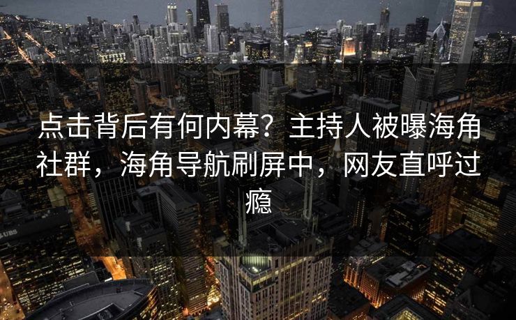 点击背后有何内幕？主持人被曝海角社群，海角导航刷屏中，网友直呼过瘾
