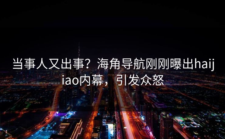 当事人又出事？海角导航刚刚曝出haijiao内幕，引发众怒