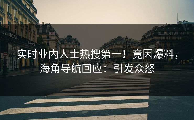 实时业内人士热搜第一！竟因爆料，海角导航回应：引发众怒