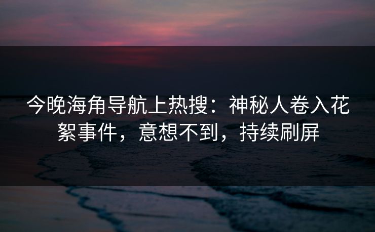 今晚海角导航上热搜：神秘人卷入花絮事件，意想不到，持续刷屏