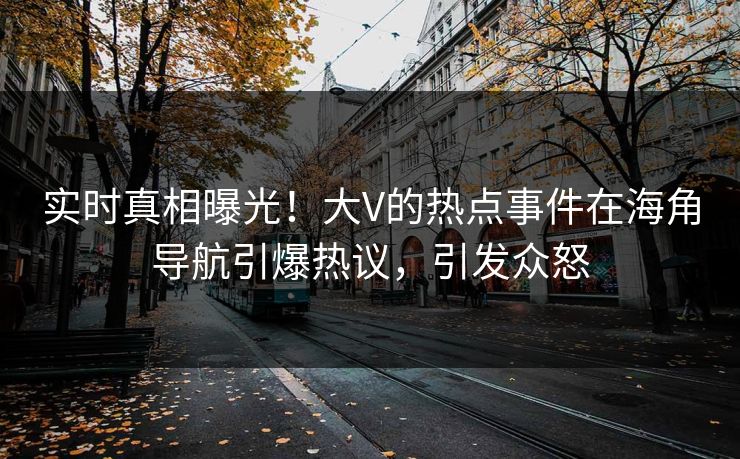 实时真相曝光！大V的热点事件在海角导航引爆热议，引发众怒