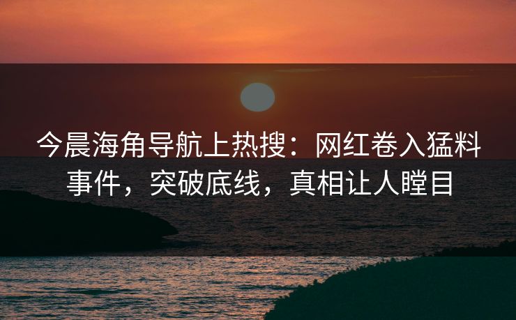 今晨海角导航上热搜：网红卷入猛料事件，突破底线，真相让人瞠目