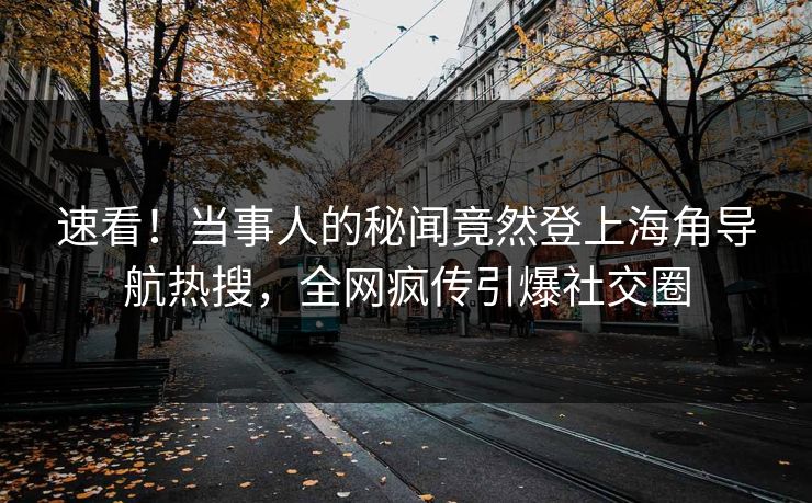 速看！当事人的秘闻竟然登上海角导航热搜，全网疯传引爆社交圈