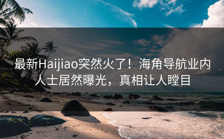 最新Haijiao突然火了！海角导航业内人士居然曝光，真相让人瞠目