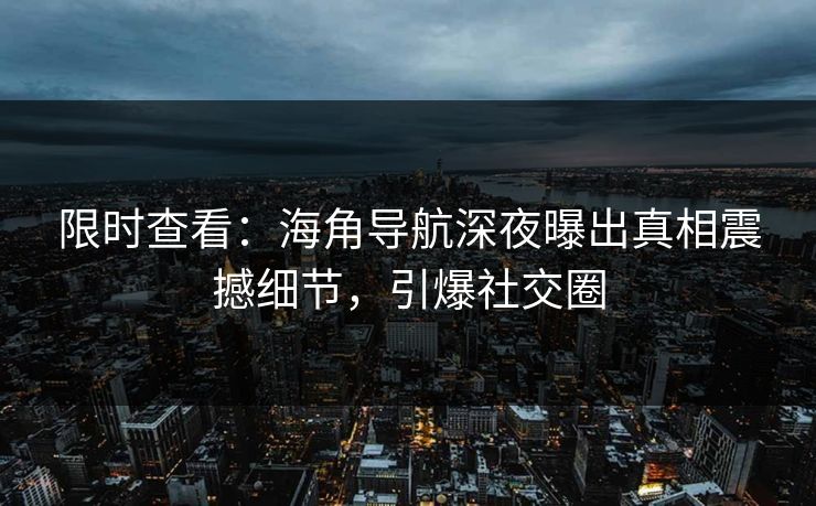 限时查看：海角导航深夜曝出真相震撼细节，引爆社交圈