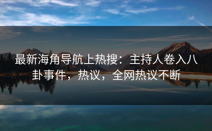 最新海角导航上热搜：主持人卷入八卦事件，热议，全网热议不断