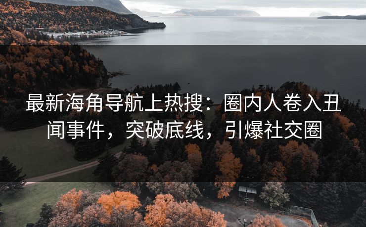 最新海角导航上热搜：圈内人卷入丑闻事件，突破底线，引爆社交圈