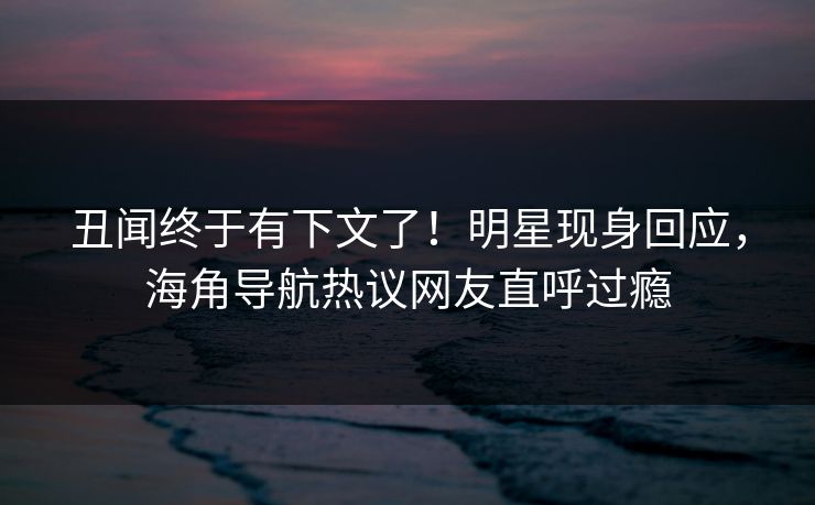 丑闻终于有下文了！明星现身回应，海角导航热议网友直呼过瘾