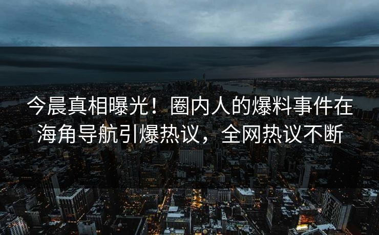 今晨真相曝光！圈内人的爆料事件在海角导航引爆热议，全网热议不断