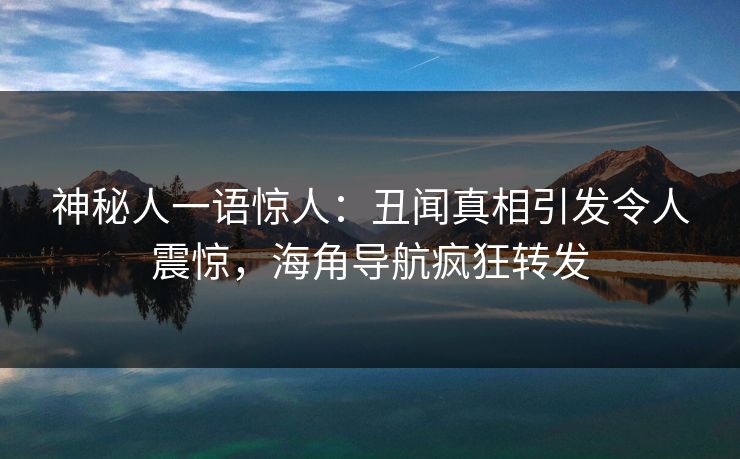 神秘人一语惊人：丑闻真相引发令人震惊，海角导航疯狂转发