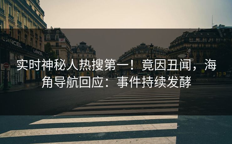 实时神秘人热搜第一！竟因丑闻，海角导航回应：事件持续发酵