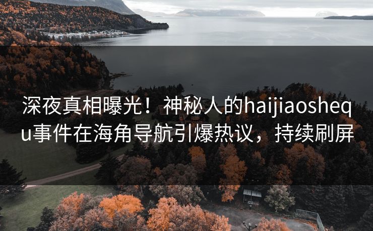 深夜真相曝光！神秘人的haijiaoshequ事件在海角导航引爆热议，持续刷屏