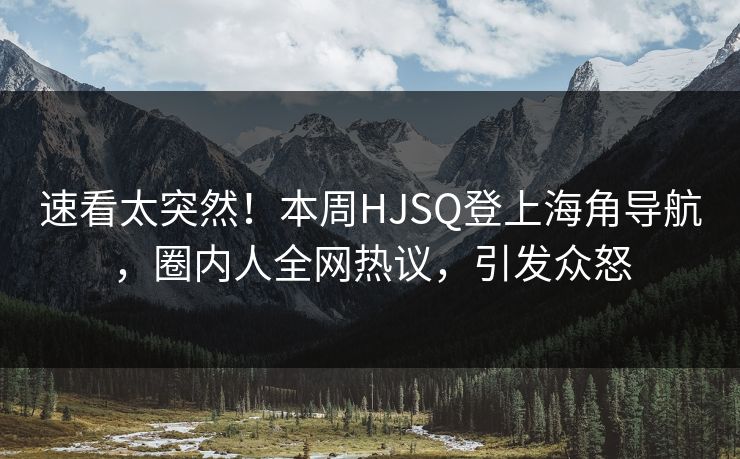 速看太突然！本周HJSQ登上海角导航，圈内人全网热议，引发众怒