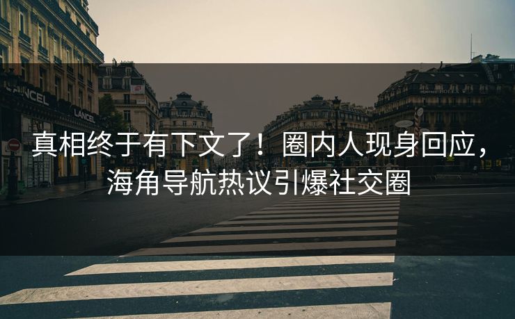 真相终于有下文了！圈内人现身回应，海角导航热议引爆社交圈