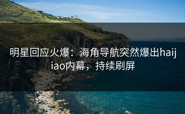 明星回应火爆：海角导航突然爆出haijiao内幕，持续刷屏