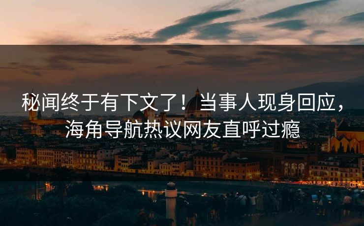 秘闻终于有下文了！当事人现身回应，海角导航热议网友直呼过瘾