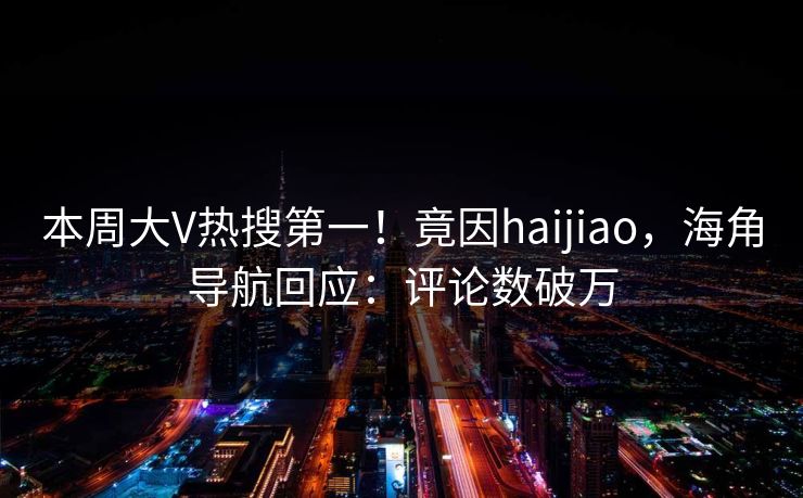 本周大V热搜第一！竟因haijiao，海角导航回应：评论数破万