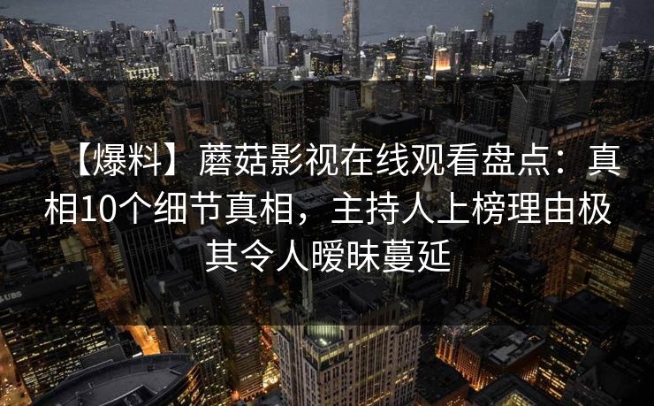 【爆料】蘑菇影视在线观看盘点：真相10个细节真相，主持人上榜理由极其令人暧昧蔓延