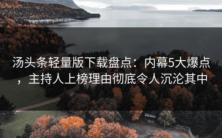 汤头条轻量版下载盘点：内幕5大爆点，主持人上榜理由彻底令人沉沦其中