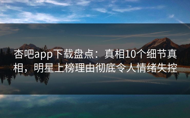 杏吧app下载盘点：真相10个细节真相，明星上榜理由彻底令人情绪失控