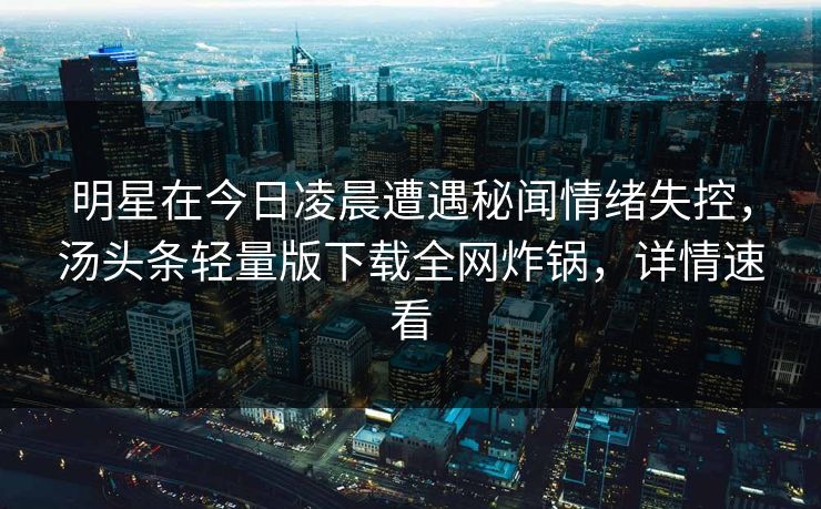 明星在今日凌晨遭遇秘闻情绪失控，汤头条轻量版下载全网炸锅，详情速看