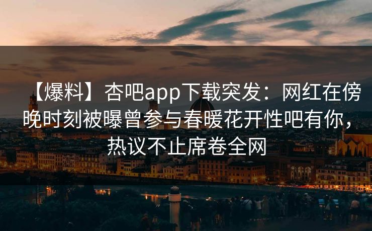 【爆料】杏吧app下载突发：网红在傍晚时刻被曝曾参与春暖花开性吧有你，热议不止席卷全网