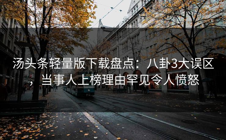 汤头条轻量版下载盘点：八卦3大误区，当事人上榜理由罕见令人愤怒