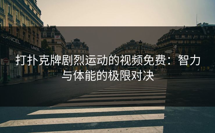 打扑克牌剧烈运动的视频免费：智力与体能的极限对决