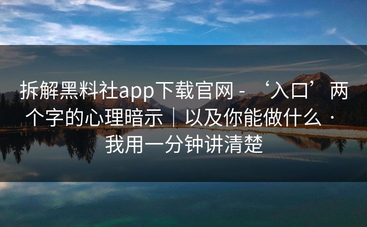 拆解黑料社app下载官网 - ‘入口’两个字的心理暗示｜以及你能做什么 · 我用一分钟讲清楚