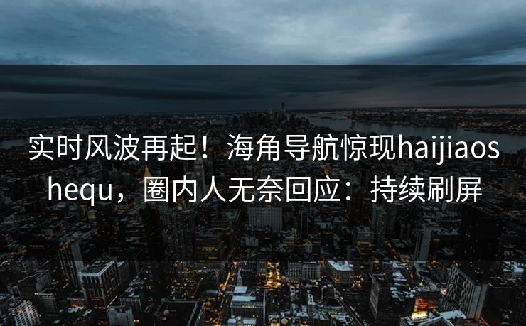 实时风波再起！海角导航惊现haijiaoshequ，圈内人无奈回应：持续刷屏
