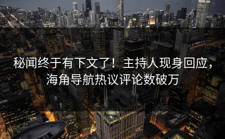 秘闻终于有下文了！主持人现身回应，海角导航热议评论数破万