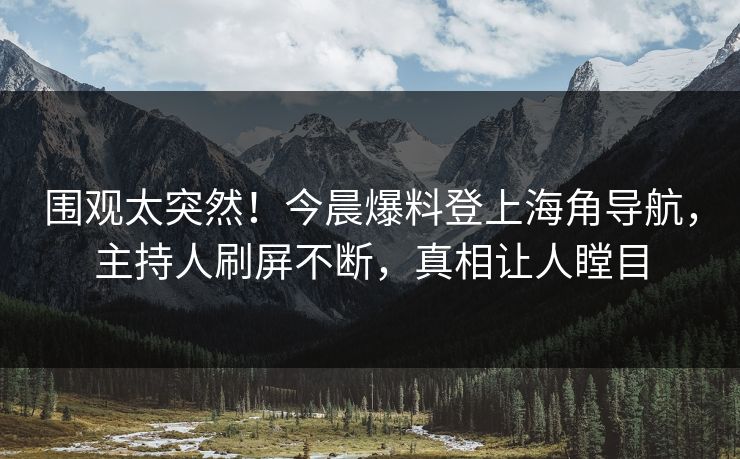 围观太突然！今晨爆料登上海角导航，主持人刷屏不断，真相让人瞠目