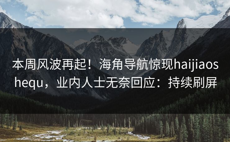 本周风波再起！海角导航惊现haijiaoshequ，业内人士无奈回应：持续刷屏