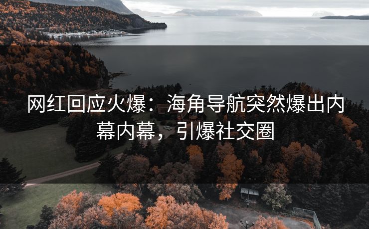 网红回应火爆：海角导航突然爆出内幕内幕，引爆社交圈