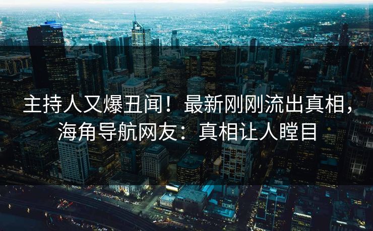 主持人又爆丑闻！最新刚刚流出真相，海角导航网友：真相让人瞠目