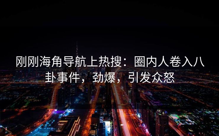 刚刚海角导航上热搜：圈内人卷入八卦事件，劲爆，引发众怒
