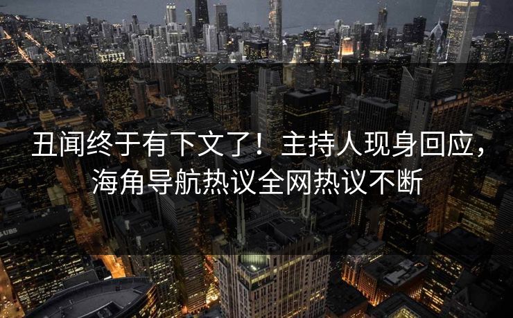 丑闻终于有下文了！主持人现身回应，海角导航热议全网热议不断