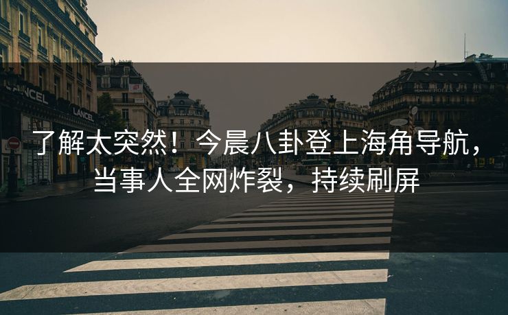 了解太突然！今晨八卦登上海角导航，当事人全网炸裂，持续刷屏