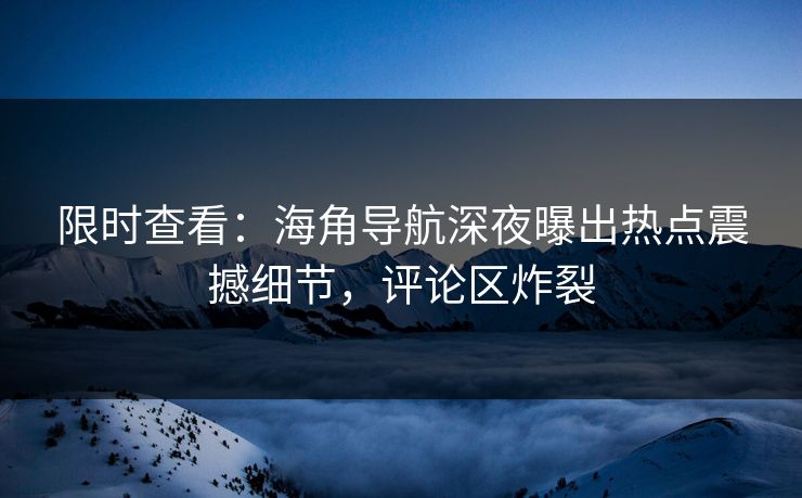 限时查看：海角导航深夜曝出热点震撼细节，评论区炸裂