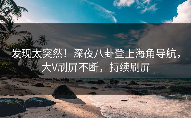 发现太突然！深夜八卦登上海角导航，大V刷屏不断，持续刷屏