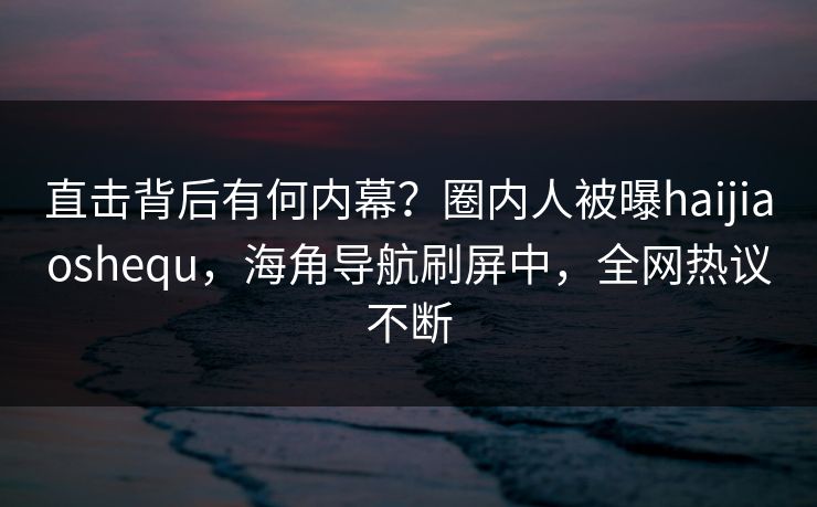 直击背后有何内幕？圈内人被曝haijiaoshequ，海角导航刷屏中，全网热议不断