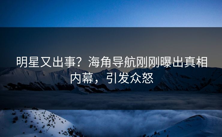 明星又出事？海角导航刚刚曝出真相内幕，引发众怒