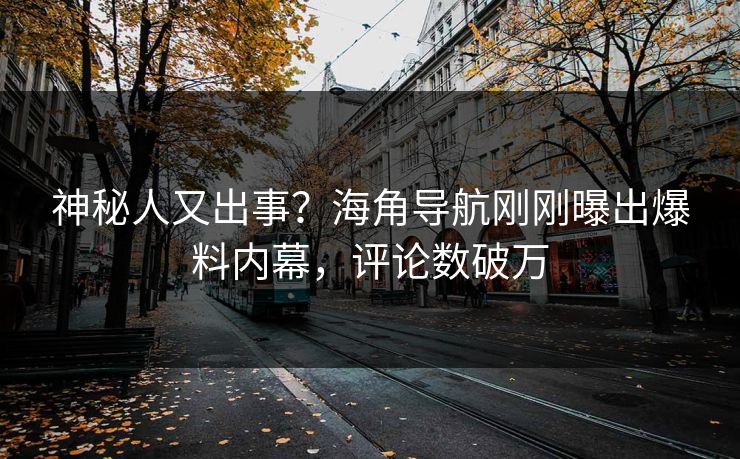 神秘人又出事？海角导航刚刚曝出爆料内幕，评论数破万