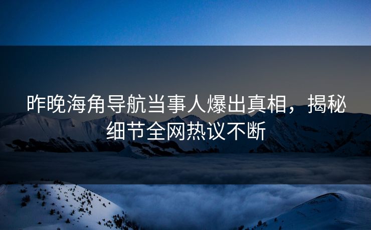 昨晚海角导航当事人爆出真相，揭秘细节全网热议不断