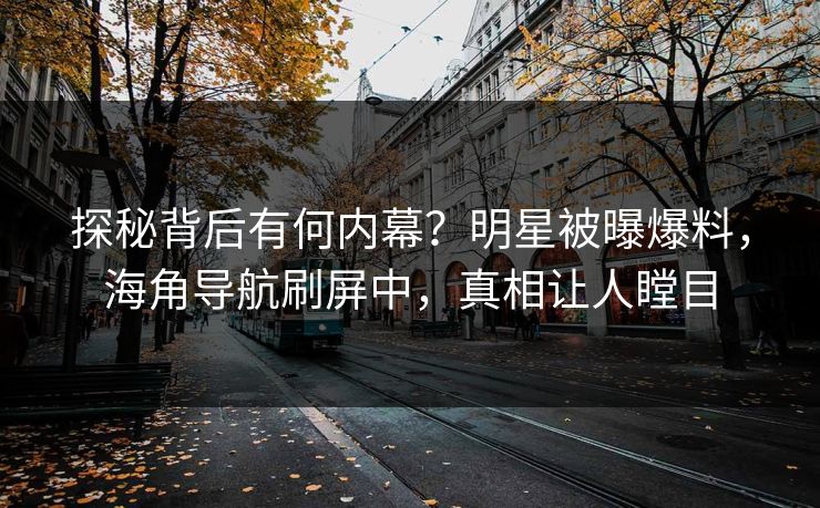 探秘背后有何内幕？明星被曝爆料，海角导航刷屏中，真相让人瞠目