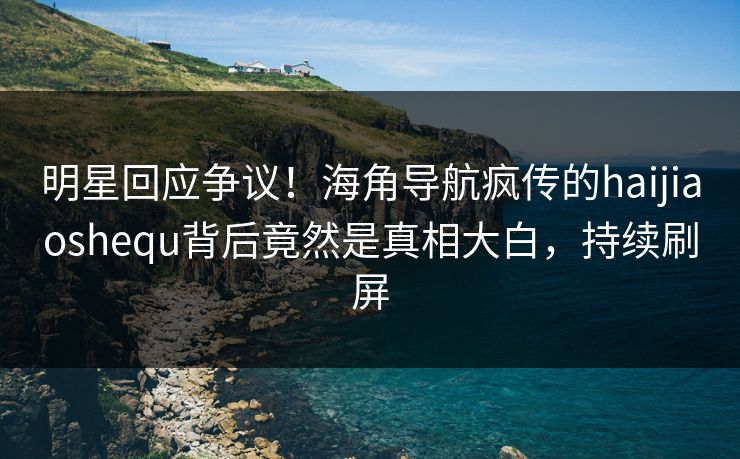 明星回应争议！海角导航疯传的haijiaoshequ背后竟然是真相大白，持续刷屏