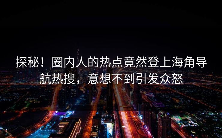 探秘！圈内人的热点竟然登上海角导航热搜，意想不到引发众怒