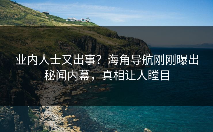业内人士又出事？海角导航刚刚曝出秘闻内幕，真相让人瞠目