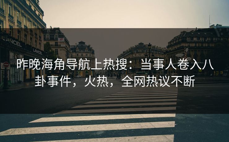 昨晚海角导航上热搜：当事人卷入八卦事件，火热，全网热议不断